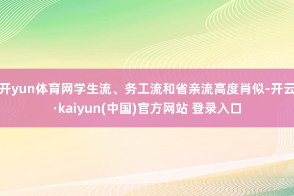 开yun体育网学生流、务工流和省亲流高度肖似-开云·kaiyun(中国)官方网站 登录入口