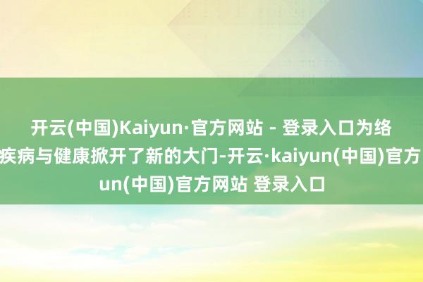 开云(中国)Kaiyun·官方网站 - 登录入口为络续东说念主类疾病与健康掀开了新的大门-开云·kaiyun(中国)官方网站 登录入口