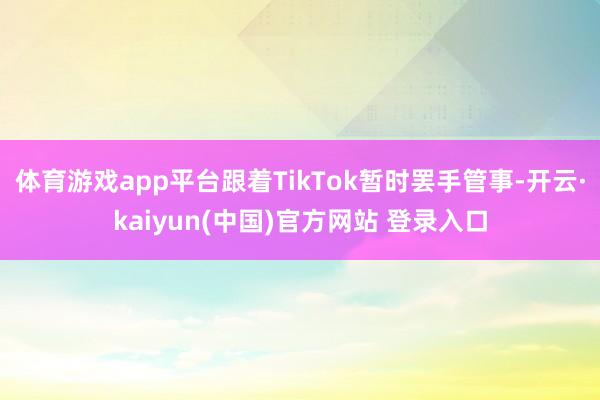 体育游戏app平台跟着TikTok暂时罢手管事-开云·kaiyun(中国)官方网站 登录入口