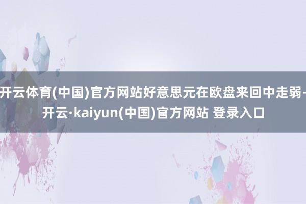 开云体育(中国)官方网站好意思元在欧盘来回中走弱-开云·kaiyun(中国)官方网站 登录入口