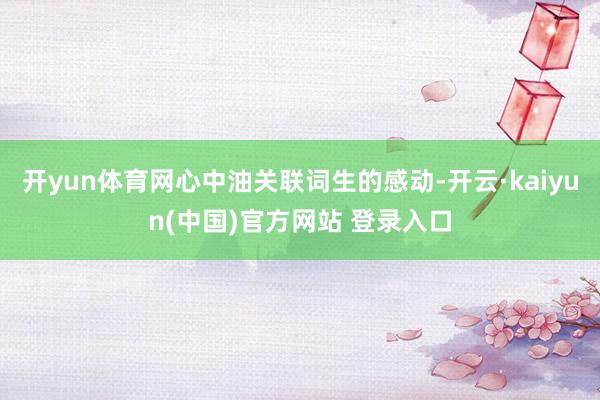 开yun体育网心中油关联词生的感动-开云·kaiyun(中国)官方网站 登录入口
