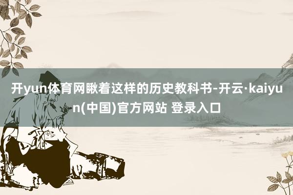 开yun体育网瞅着这样的历史教科书-开云·kaiyun(中国)官方网站 登录入口