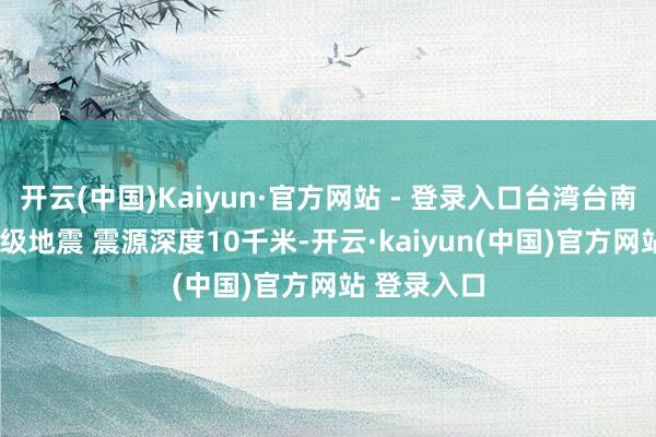 开云(中国)Kaiyun·官方网站 - 登录入口台湾台南市发生5.1级地震 震源深度10千米-开云·kaiyun(中国)官方网站 登录入口