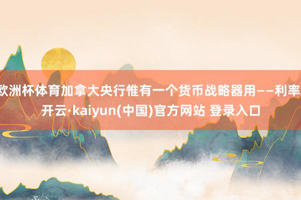 欧洲杯体育加拿大央行惟有一个货币战略器用——利率-开云·kaiyun(中国)官方网站 登录入口