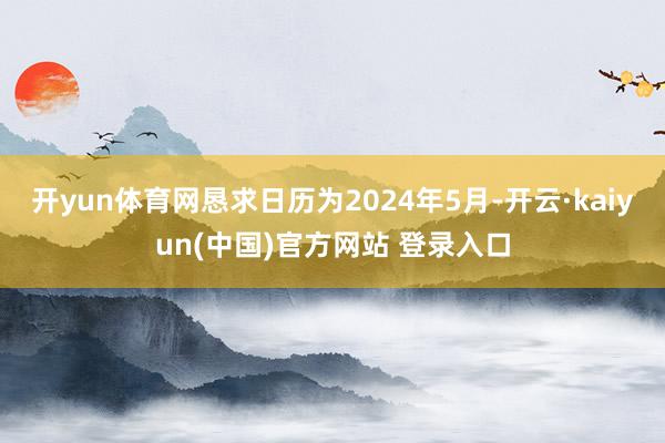 开yun体育网恳求日历为2024年5月-开云·kaiyun(中国)官方网站 登录入口