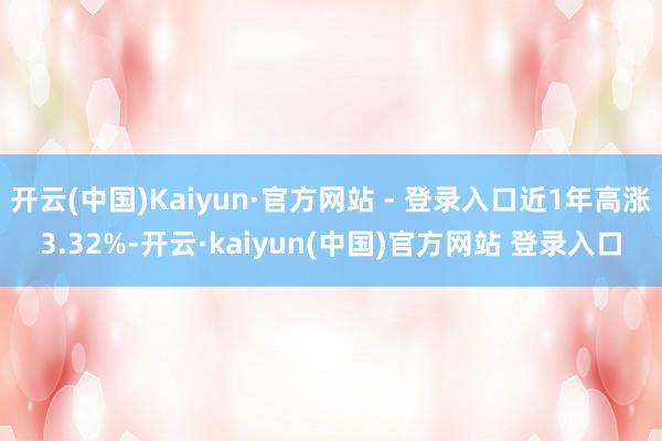 开云(中国)Kaiyun·官方网站 - 登录入口近1年高涨3.32%-开云·kaiyun(中国)官方网站 登录入口