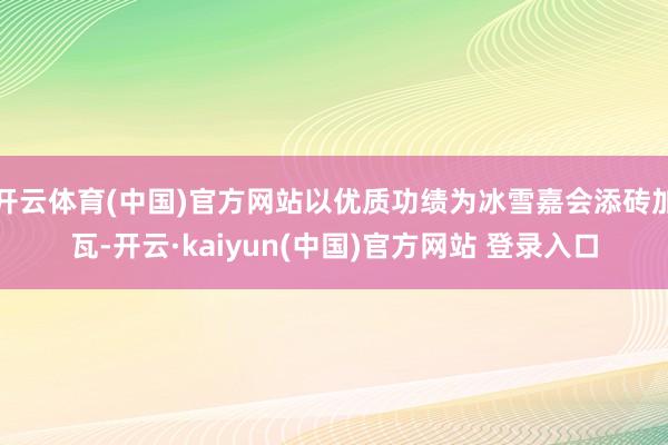 开云体育(中国)官方网站以优质功绩为冰雪嘉会添砖加瓦-开云·kaiyun(中国)官方网站 登录入口