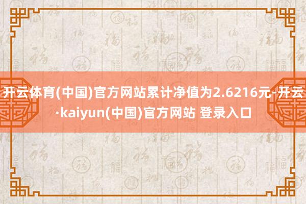 开云体育(中国)官方网站累计净值为2.6216元-开云·kaiyun(中国)官方网站 登录入口