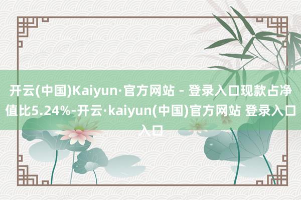 开云(中国)Kaiyun·官方网站 - 登录入口现款占净值比5.24%-开云·kaiyun(中国)官方网站 登录入口