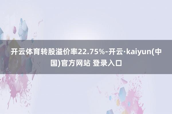 开云体育转股溢价率22.75%-开云·kaiyun(中国)官方网站 登录入口