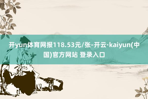 开yun体育网报118.53元/张-开云·kaiyun(中国)官方网站 登录入口
