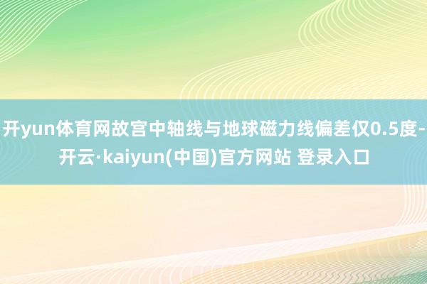 开yun体育网故宫中轴线与地球磁力线偏差仅0.5度-开云·kaiyun(中国)官方网站 登录入口
