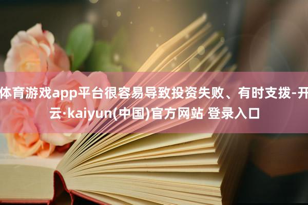 体育游戏app平台很容易导致投资失败、有时支拨-开云·kaiyun(中国)官方网站 登录入口