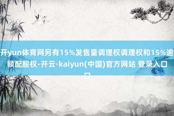 开yun体育网另有15%发售量调理权调理权和15%逾额配股权-开云·kaiyun(中国)官方网站 登录入口