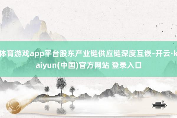 体育游戏app平台股东产业链供应链深度互嵌-开云·kaiyun(中国)官方网站 登录入口