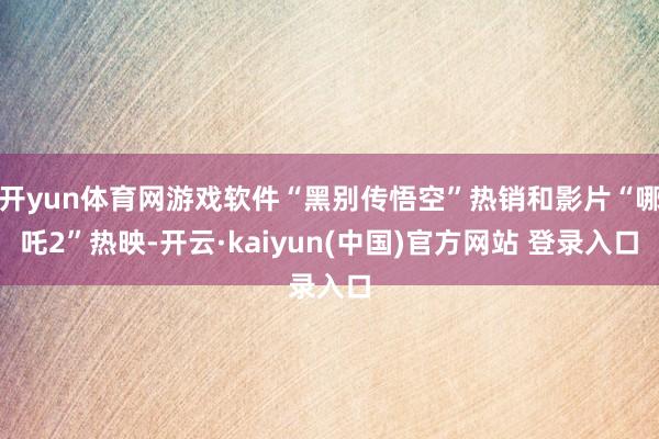 开yun体育网游戏软件“黑别传悟空”热销和影片“哪吒2”热映-开云·kaiyun(中国)官方网站 登录入口