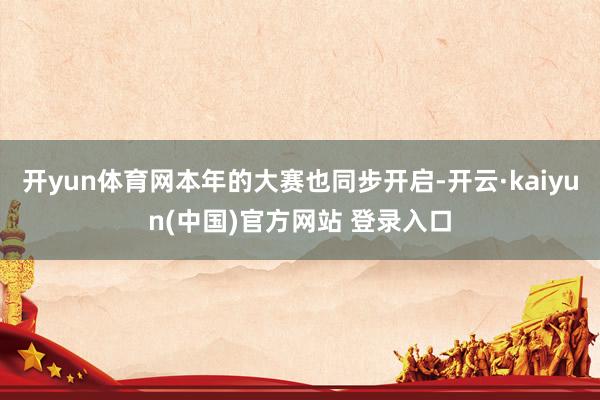 开yun体育网本年的大赛也同步开启-开云·kaiyun(中国)官方网站 登录入口