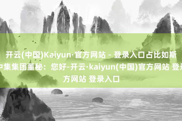 开云(中国)Kaiyun·官方网站 - 登录入口占比如斯大？　　中集集团董秘：您好-开云·kaiyun(中国)官方网站 登录入口