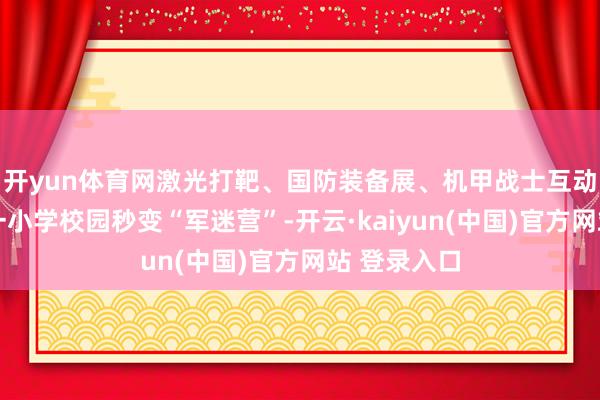 开yun体育网激光打靶、国防装备展、机甲战士互动……杭州一小学校园秒变“军迷营”-开云·kaiyun(中国)官方网站 登录入口