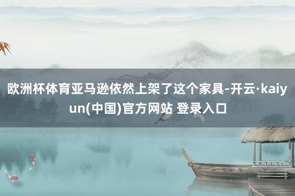 欧洲杯体育亚马逊依然上架了这个家具-开云·kaiyun(中国)官方网站 登录入口