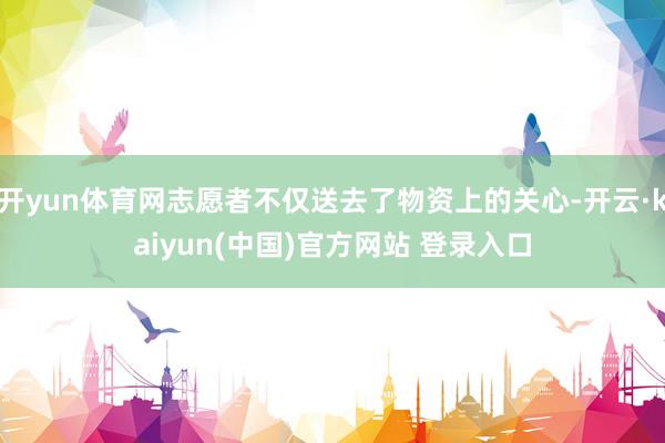 开yun体育网志愿者不仅送去了物资上的关心-开云·kaiyun(中国)官方网站 登录入口