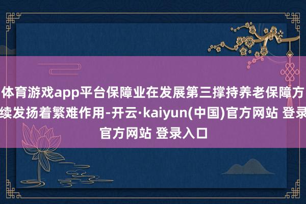 体育游戏app平台保障业在发展第三撑持养老保障方面络续发扬着繁难作用-开云·kaiyun(中国)官方网站 登录入口