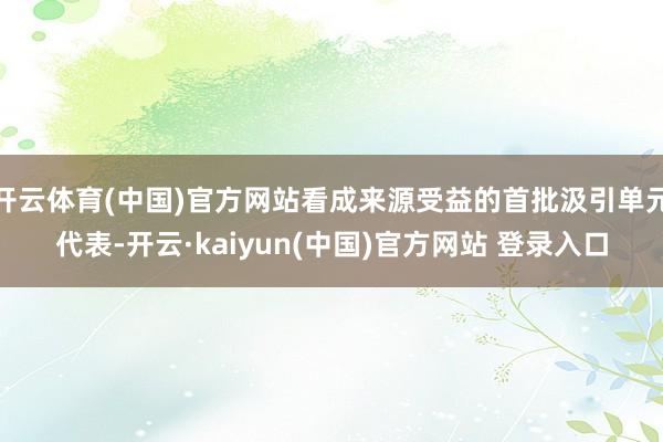 开云体育(中国)官方网站看成来源受益的首批汲引单元代表-开云·kaiyun(中国)官方网站 登录入口