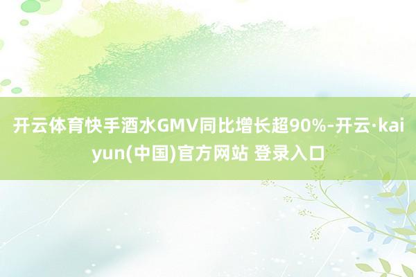 开云体育快手酒水GMV同比增长超90%-开云·kaiyun(中国)官方网站 登录入口