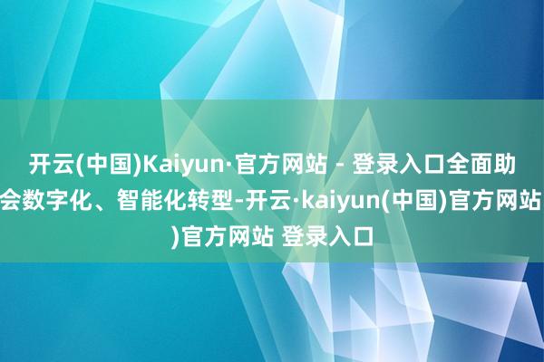 开云(中国)Kaiyun·官方网站 - 登录入口全面助力经济社会数字化、智能化转型-开云·kaiyun(中国)官方网站 登录入口