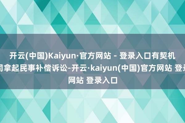 开云(中国)Kaiyun·官方网站 - 登录入口有契机向公司拿起民事补偿诉讼-开云·kaiyun(中国)官方网站 登录入口