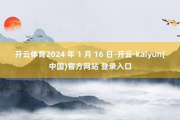 开云体育2024 年 1 月 16 日-开云·kaiyun(中国)官方网站 登录入口