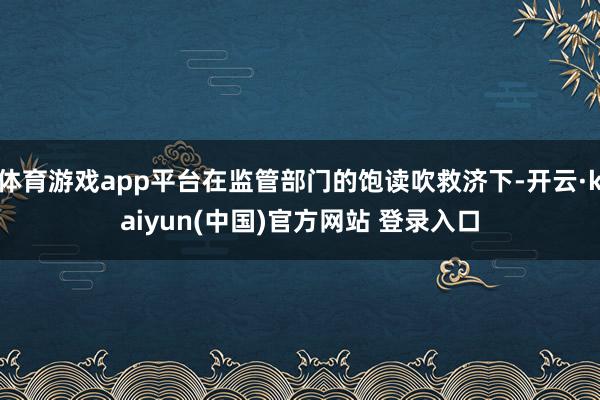 体育游戏app平台在监管部门的饱读吹救济下-开云·kaiyun(中国)官方网站 登录入口