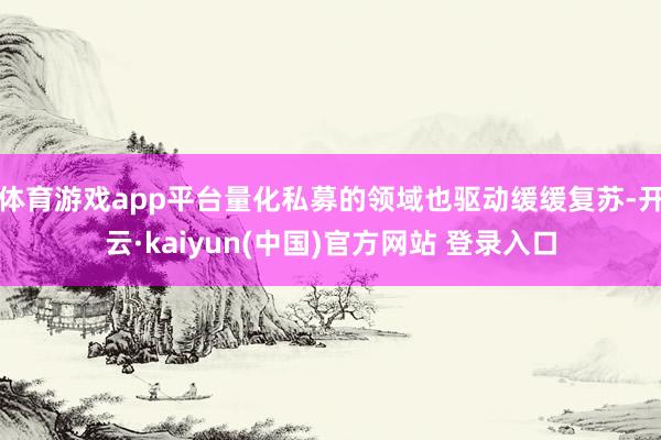 体育游戏app平台量化私募的领域也驱动缓缓复苏-开云·kaiyun(中国)官方网站 登录入口