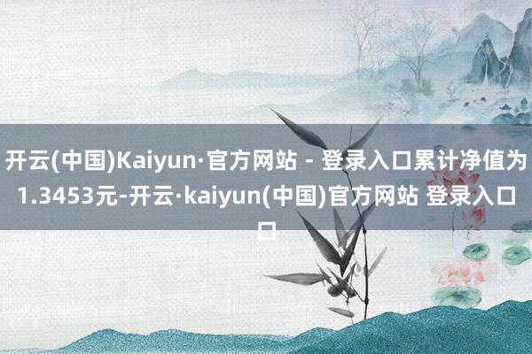 开云(中国)Kaiyun·官方网站 - 登录入口累计净值为1.3453元-开云·kaiyun(中国)官方网站 登录入口