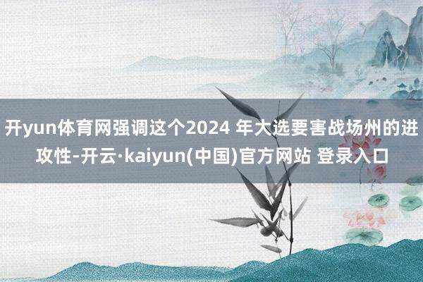 开yun体育网强调这个2024 年大选要害战场州的进攻性-开云·kaiyun(中国)官方网站 登录入口