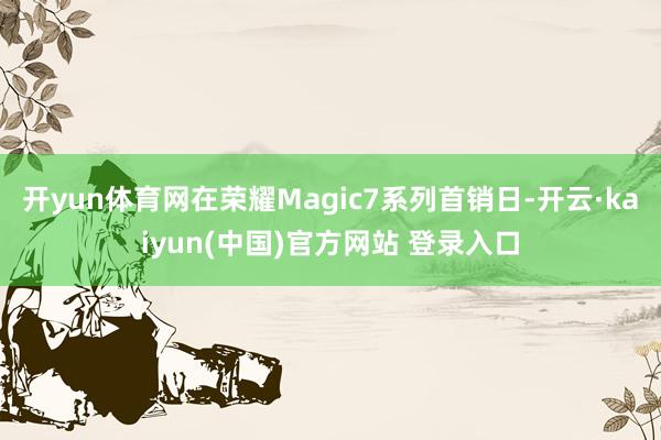 开yun体育网在荣耀Magic7系列首销日-开云·kaiyun(中国)官方网站 登录入口