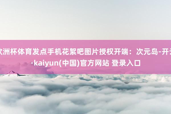 欧洲杯体育发点手机花絮吧图片授权开端：次元岛-开云·kaiyun(中国)官方网站 登录入口