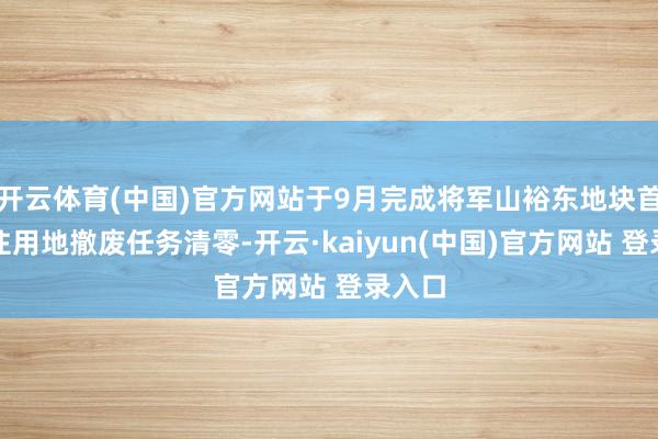 开云体育(中国)官方网站于9月完成将军山裕东地块首期居住用地撤废任务清零-开云·kaiyun(中国)官方网站 登录入口