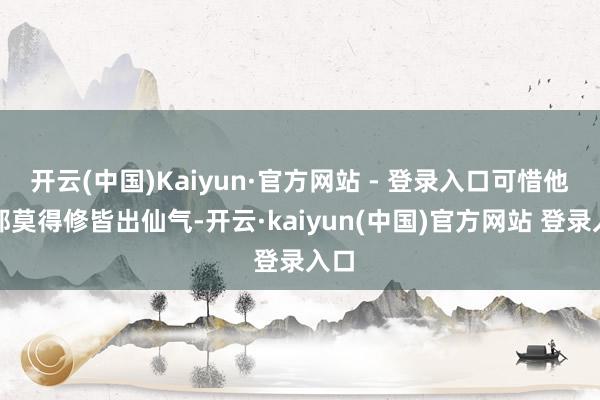 开云(中国)Kaiyun·官方网站 - 登录入口可惜他们都莫得修皆出仙气-开云·kaiyun(中国)官方网站 登录入口