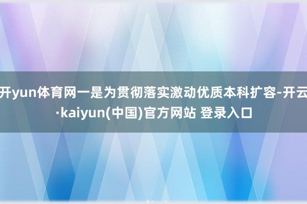 开yun体育网一是为贯彻落实激动优质本科扩容-开云·kaiyun(中国)官方网站 登录入口