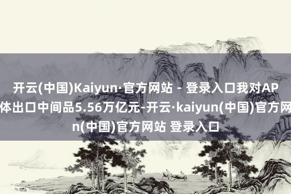 开云(中国)Kaiyun·官方网站 - 登录入口我对APEC其他经济体出口中间品5.56万亿元-开云·kaiyun(中国)官方网站 登录入口