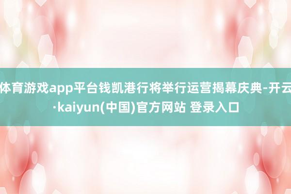 体育游戏app平台钱凯港行将举行运营揭幕庆典-开云·kaiyun(中国)官方网站 登录入口