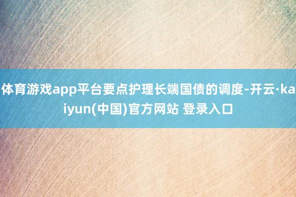 体育游戏app平台要点护理长端国债的调度-开云·kaiyun(中国)官方网站 登录入口