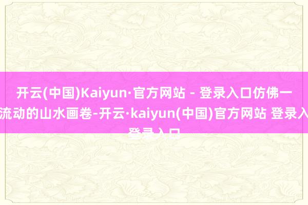 开云(中国)Kaiyun·官方网站 - 登录入口仿佛一幅流动的山水画卷-开云·kaiyun(中国)官方网站 登录入口