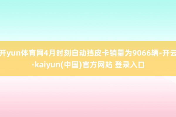 开yun体育网4月时刻自动挡皮卡销量为9066辆-开云·kaiyun(中国)官方网站 登录入口