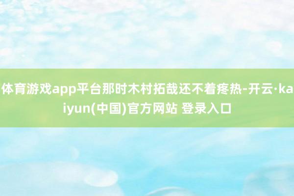 体育游戏app平台那时木村拓哉还不着疼热-开云·kaiyun(中国)官方网站 登录入口