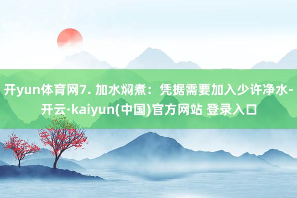 开yun体育网7. 加水焖煮:凭据需要加入少许净水-开云·kaiyun(中国)官方网站 登录入口