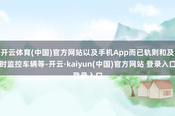 开云体育(中国)官方网站以及手机App而已轨则和及时监控车辆等-开云·kaiyun(中国)官方网站 登录入口
