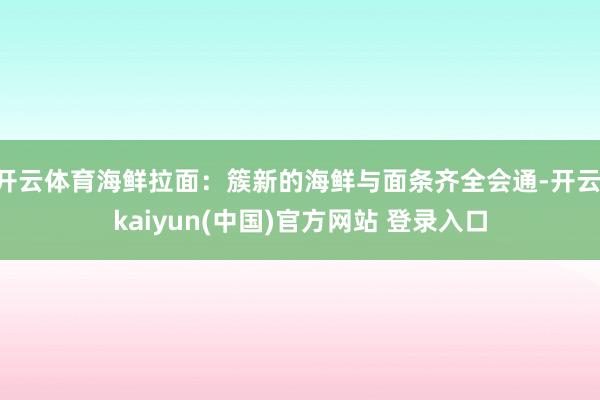 开云体育海鲜拉面:簇新的海鲜与面条齐全会通-开云·kaiyun(中国)官方网站 登录入口