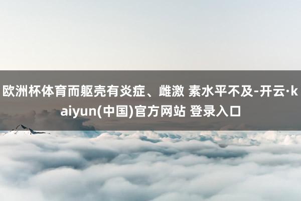 欧洲杯体育而躯壳有炎症、雌激 素水平不及-开云·kaiyun(中国)官方网站 登录入口